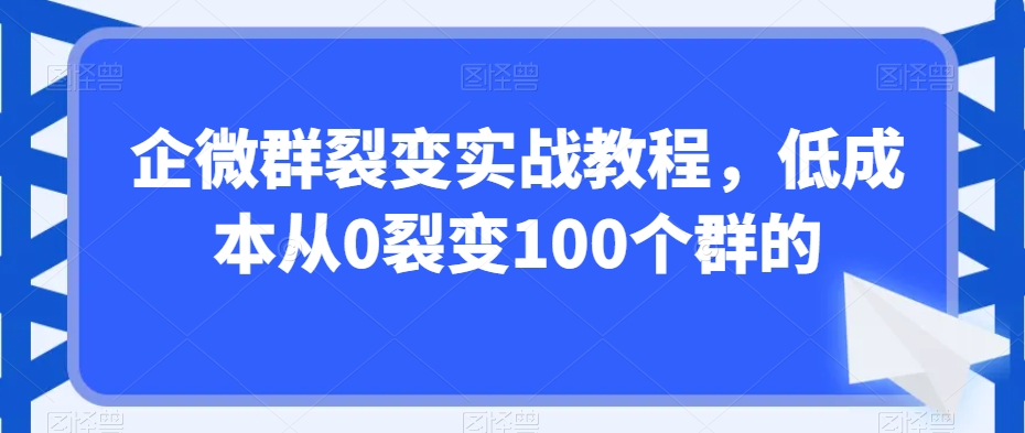 企微群裂变实战教程,低成本从0裂变100个群的-最全资源库