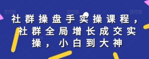 社群实操课程,社群全局增长成交实操,小白到大神-最全资源库