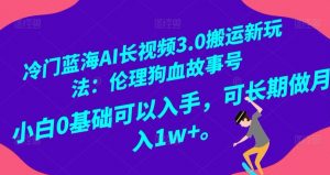 冷门蓝海AI长视频3.0搬运新玩法：伦理狗血故事号，小白0基础可以入手，可长期做月入1w+【揭秘】-最全资源库