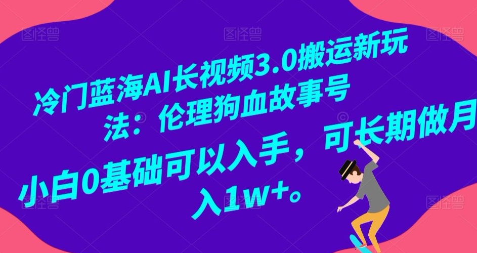 冷门蓝海AI长视频3.0搬运新玩法：伦理狗血故事号，小白0基础可以入手，可长期做月入1w+【揭秘】-最全资源库