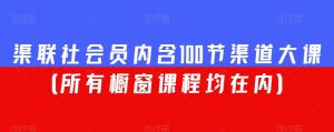 渠联社会员内含100节渠道大课(所有橱窗课程均在内)-最全资源库