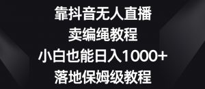 靠抖音无人直播,卖编绳教程,小白也能日入1000+,落地保姆级教程【揭秘】-最全资源库