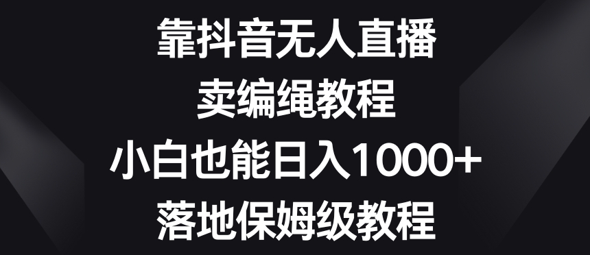 靠抖音无人直播,卖编绳教程,小白也能日入1000+,落地保姆级教程【揭秘】-最全资源库
