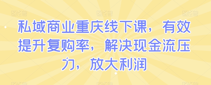 私域商业重庆线下课，有效提升复购率，解决现金流压力，放大利润-最全资源库