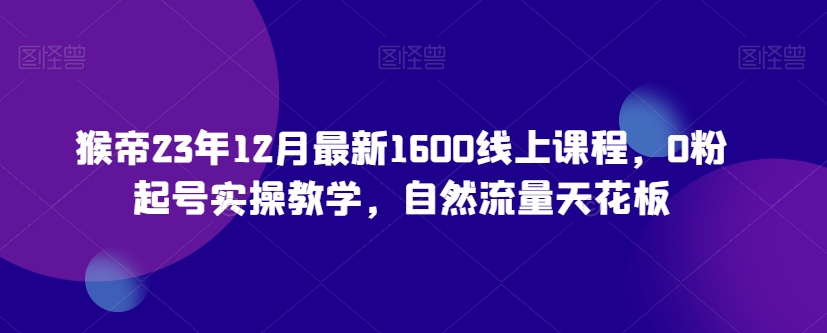 猴帝23年12月最新1600线上课程，0粉起号实操教学，自然流量天花板-最全资源库