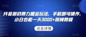 抖音游戏暴力掘金玩法，手机即可操作，小白也能一天3000+保姆教程【揭秘】-最全资源库