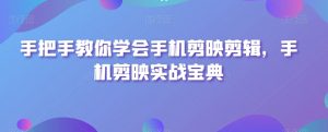 手把手教你学会手机剪映剪辑,手机剪映实战宝典-最全资源库