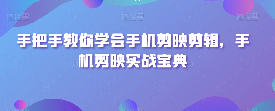 手把手教你学会手机剪映剪辑,手机剪映实战宝典-最全资源库