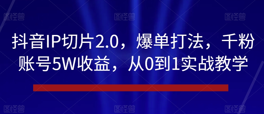 抖音IP切片2.0，爆单打法，千粉账号5W收益，从0到1实战教学【揭秘】-最全资源库