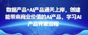 数据产品+AI产品通关上岸，创建能带来商业价值的AI产品，学习AI产品开发流程-最全资源库