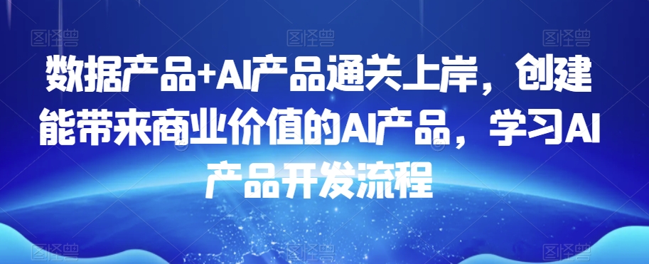 数据产品+AI产品通关上岸，创建能带来商业价值的AI产品，学习AI产品开发流程-最全资源库