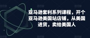 亚马逊套利系列课程，开个亚马逊美国站店铺，从美国进货，卖给美国人-最全资源库