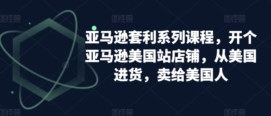 亚马逊套利系列课程，开个亚马逊美国站店铺，从美国进货，卖给美国人-最全资源库
