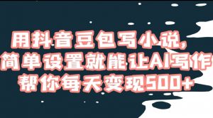 用抖音豆包写小说，简单设置就能让AI写作帮你每天变现500+【揭秘】-最全资源库