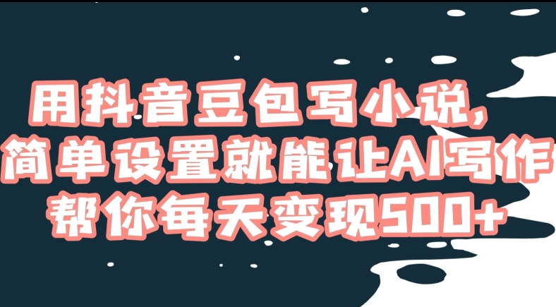 用抖音豆包写小说，简单设置就能让AI写作帮你每天变现500+【揭秘】-最全资源库