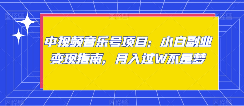 中视频音乐号项目：小白副业变现指南，月入过W不是梦【揭秘】-最全资源库