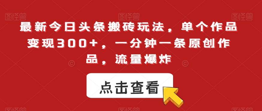最新今日头条搬砖玩法，单个作品变现300+，一分钟一条原创作品，流量爆炸【揭秘】-最全资源库