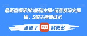 最新直播带货0基础主播+运营系统实操课,S级主播速成术-最全资源库