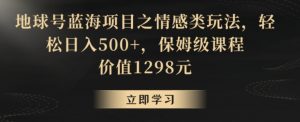 地球号蓝海项目之情感类玩法，轻松日入500+，保姆级课程【揭秘】-最全资源库
