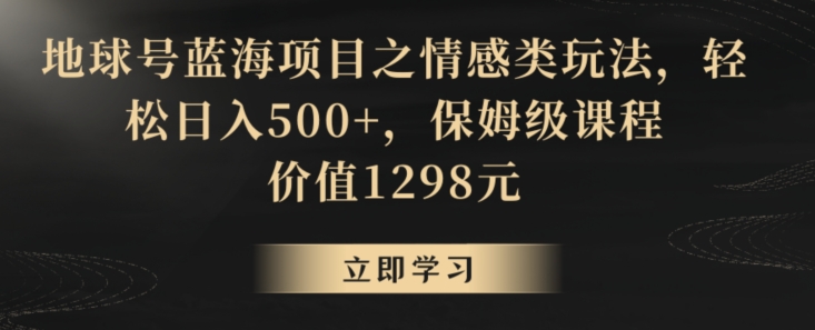 地球号蓝海项目之情感类玩法，轻松日入500+，保姆级课程【揭秘】-最全资源库