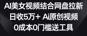 AI美女视频结合网盘拉新,日收5万+两分钟一条Ai原创视频,0成本0门槛送工具【揭秘】-最全资源库