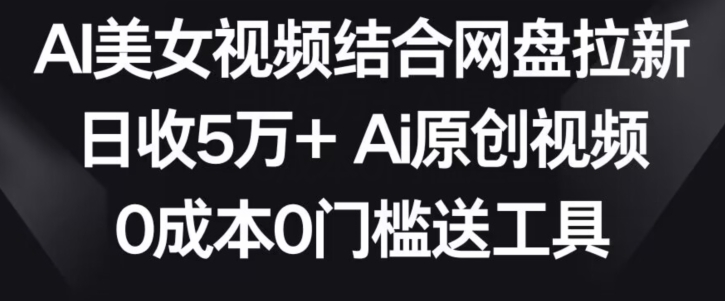 AI美女视频结合网盘拉新,日收5万+两分钟一条Ai原创视频,0成本0门槛送工具【揭秘】-最全资源库