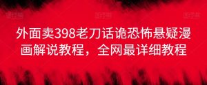 外面卖398老刀话诡恐怖悬疑漫画解说项目,全网最详细教程-最全资源库