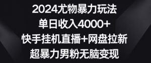 2024尤物暴力玩法,单日收入4000+,快手挂机直播+网盘拉新,超暴力男粉无脑变现【揭秘】-最全资源库