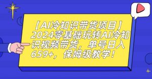 【AI冷知识带货项目】2024零基础玩转AI冷知识视频带货,单号日入659+,保姆级教学【揭秘】-最全资源库