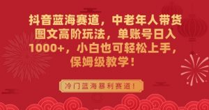 抖音蓝海赛道，中老年人带货图文高阶玩法，单账号日入1000+，小白也可轻松上手，保姆级教学【揭秘】-最全资源库