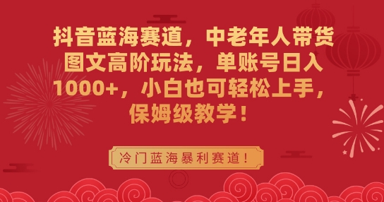 抖音蓝海赛道,中老年人带货图文高阶玩法,单账号日入1000+,小白也可轻松上手,保姆级教学【揭秘】-最全资源库