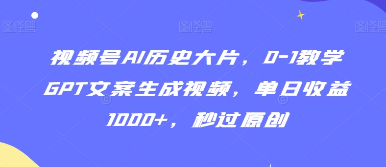 视频号AI历史大片,0-1教学GPT文案生成视频,单日收益1000+,秒过原创【揭秘】-最全资源库