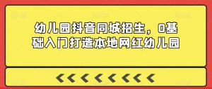 幼儿园抖音同城招生,0基础入门打造本地网红幼儿园-最全资源库