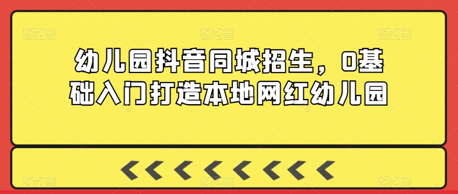 幼儿园抖音同城招生,0基础入门打造本地网红幼儿园-最全资源库