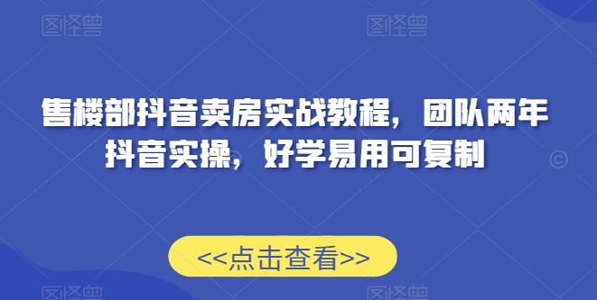 售楼部抖音卖房实战教程,团队两年抖音实操,好学易用可复制-最全资源库