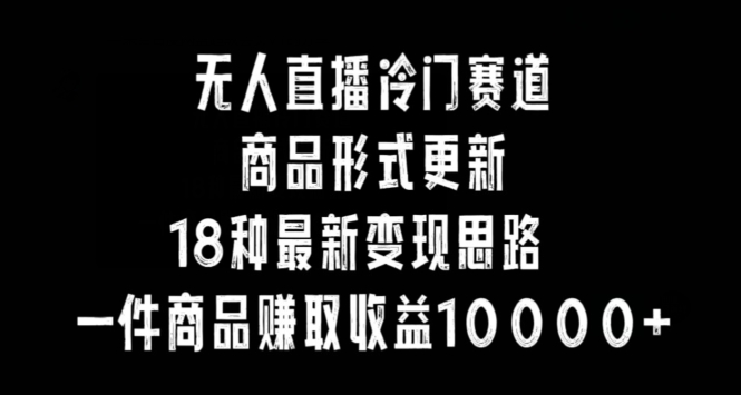 无人直播冷门赛道，商品形式更新，18种变现思路，一件商品赚取收益10000+【揭秘】-最全资源库