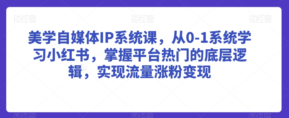 美学自媒体IP系统课，从0-1系统学习小红书，掌握平台热门的底层逻辑，实现流量涨粉变现-最全资源库