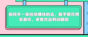 如何开一家持续赚钱的店，新手餐饮创业避坑，老餐饮店利润翻倍-最全资源库