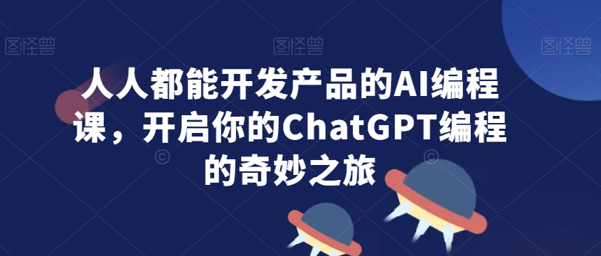人人都能开发产品的AI编程课，开启你的ChatGPT编程的奇妙之旅-最全资源库
