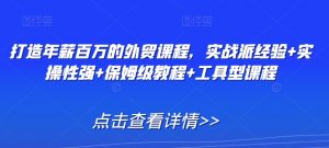 打造年薪百万的外贸课程，实战派经验+实操性强+保姆级教程+工具型课程-最全资源库