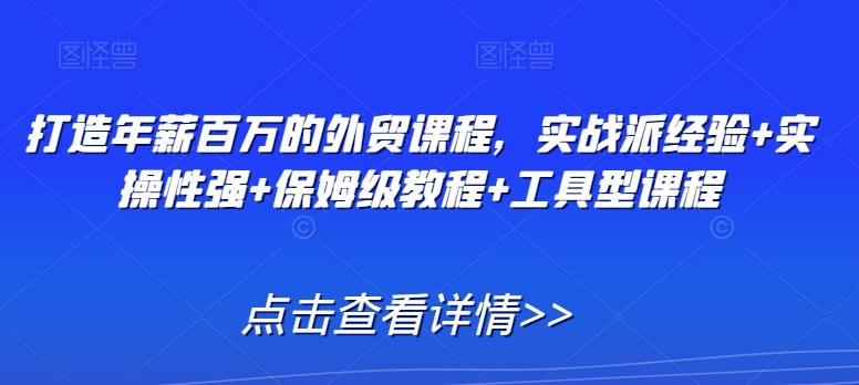 打造年薪百万的外贸课程，实战派经验+实操性强+保姆级教程+工具型课程-最全资源库