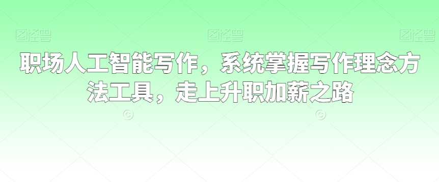 职场人工智能写作,系统掌握写作理念方法工具,走上升职加薪之路-最全资源库