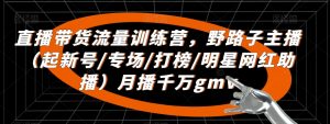直播带货流量训练营，​野路子主播（起新号/专场/打榜/明星网红助播）月播千万gmv-最全资源库