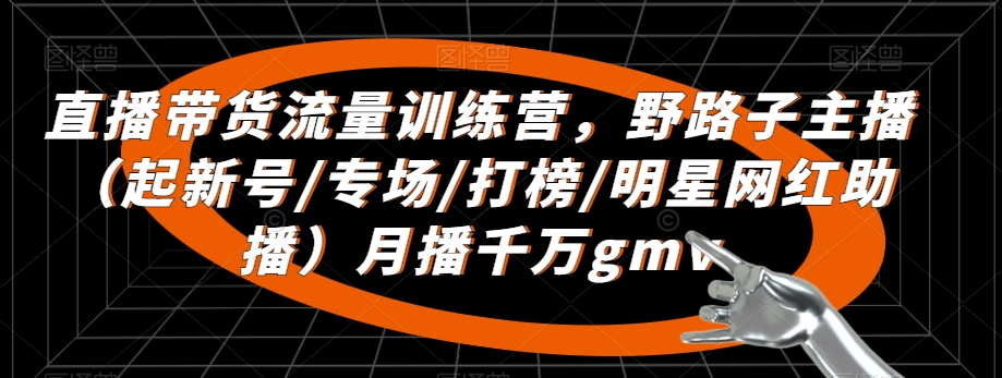 直播带货流量训练营，​野路子主播（起新号/专场/打榜/明星网红助播）月播千万gmv-最全资源库