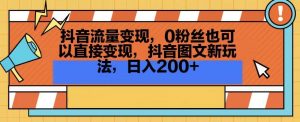 抖音流量变现，0粉丝也可以直接变现，抖音图文新玩法，日入200+【揭秘】-最全资源库