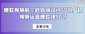 爆款视频前三秒如何设计50招,短视频运营爆款课50节-最全资源库