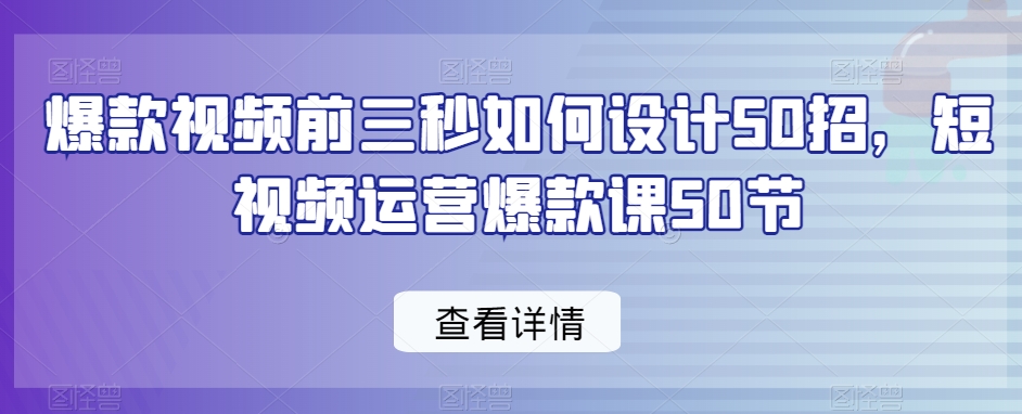 爆款视频前三秒如何设计50招,短视频运营爆款课50节-最全资源库