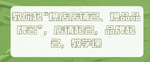 教你起“爆店店铺名、爆品品牌名”，店铺起名，品牌起名，教学课-最全资源库