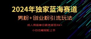 2024年独家蓝海赛道，成人用品单日卖货变现4W+，男粉+创业粉引流玩法，不愁搞不到流量【揭秘】-最全资源库