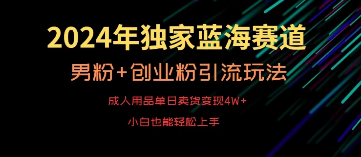 2024年独家蓝海赛道，成人用品单日卖货变现4W+，男粉+创业粉引流玩法，不愁搞不到流量【揭秘】-最全资源库